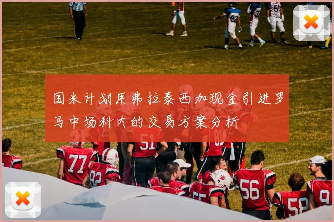 国米计划用弗拉泰西加现金引进罗马中场科内的交易方案分析