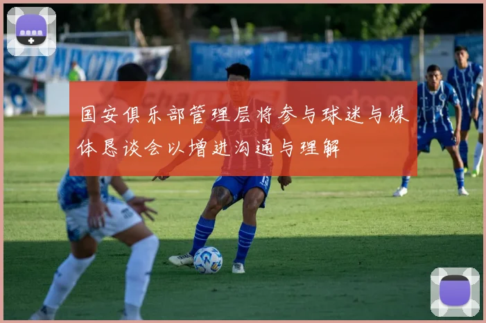 国安俱乐部管理层将参与球迷与媒体恳谈会以增进沟通与理解