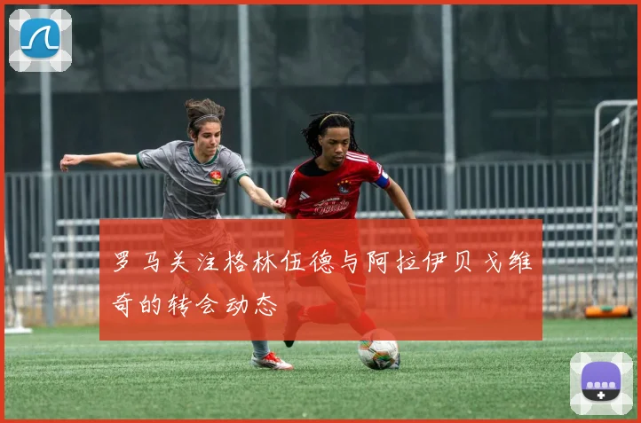 罗马关注格林伍德与阿拉伊贝戈维奇的转会动态
