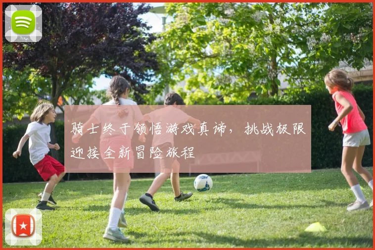 骑士终于领悟游戏真谛，挑战极限迎接全新冒险旅程