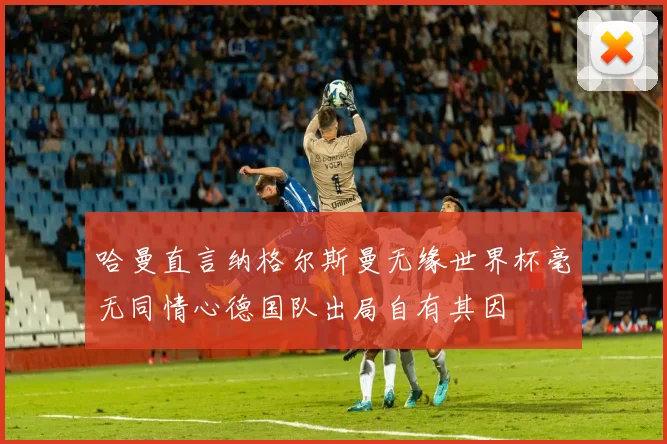 哈曼直言纳格尔斯曼无缘世界杯毫无同情心德国队出局自有其因