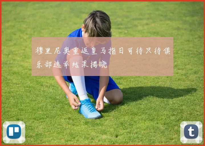 穆里尼奥重返皇马指日可待只待俱乐部选举结果揭晓