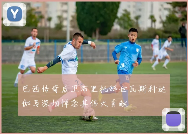 巴西传奇后卫布里托辞世瓦斯科达伽马深切悼念其伟大贡献