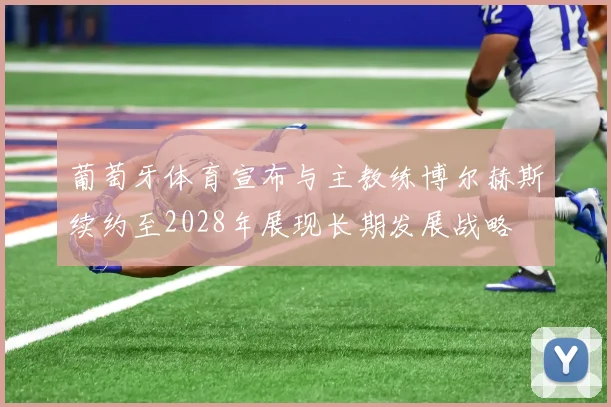 葡萄牙体育宣布与主教练博尔赫斯续约至2028年展现长期发展战略